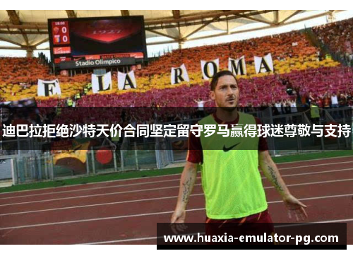 迪巴拉拒绝沙特天价合同坚定留守罗马赢得球迷尊敬与支持
