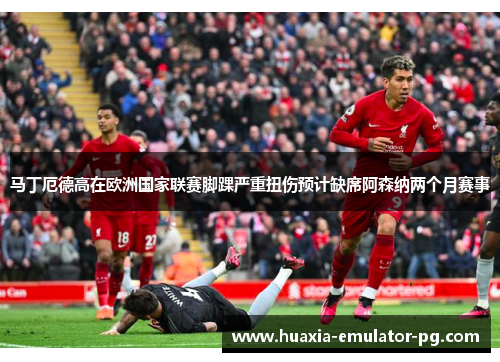 马丁厄德高在欧洲国家联赛脚踝严重扭伤预计缺席阿森纳两个月赛事