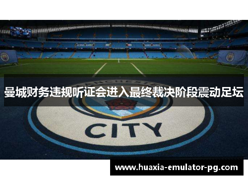 曼城财务违规听证会进入最终裁决阶段震动足坛 曼城财务违规听证会进入最终裁决阶段震动足坛