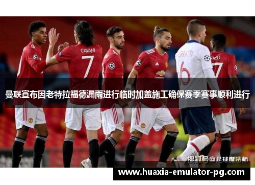 曼联宣布因老特拉福德漏雨进行临时加盖施工确保赛季赛事顺利进行 曼联宣布因老特拉福德漏雨进行临时加盖施工确保赛季赛事顺利进行