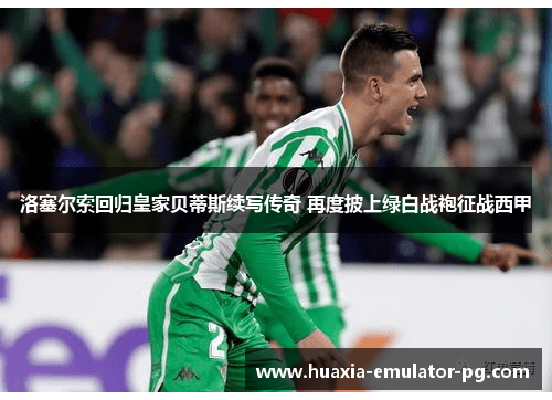 洛塞尔索回归皇家贝蒂斯续写传奇 再度披上绿白战袍征战西甲 洛塞尔索回归皇家贝蒂斯续写传奇 再度披上绿白战袍征战西甲